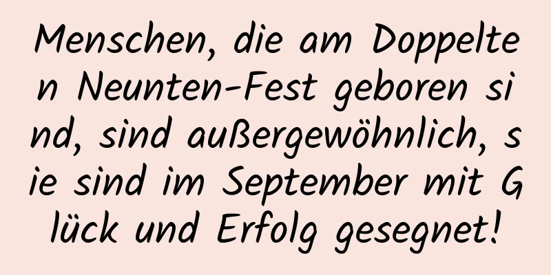 Menschen, die am Doppelten Neunten-Fest geboren sind, sind außergewöhnlich, sie sind im September mit Glück und Erfolg gesegnet!