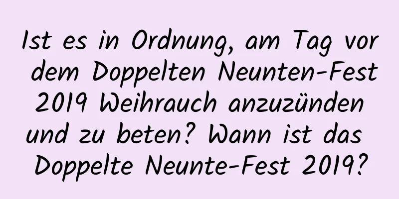 Ist es in Ordnung, am Tag vor dem Doppelten Neunten-Fest 2019 Weihrauch anzuzünden und zu beten? Wann ist das Doppelte Neunte-Fest 2019?