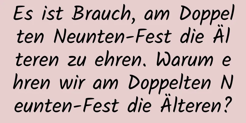 Es ist Brauch, am Doppelten Neunten-Fest die Älteren zu ehren. Warum ehren wir am Doppelten Neunten-Fest die Älteren?