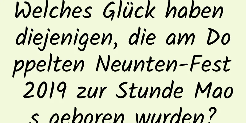 Welches Glück haben diejenigen, die am Doppelten Neunten-Fest 2019 zur Stunde Maos geboren wurden?