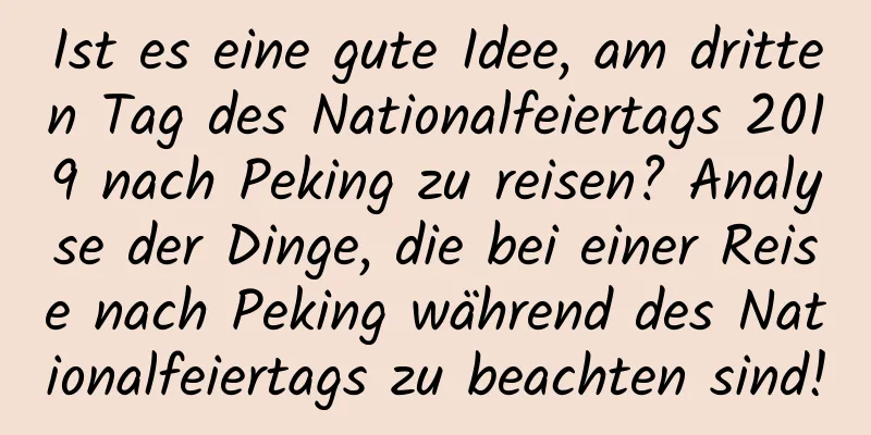 Ist es eine gute Idee, am dritten Tag des Nationalfeiertags 2019 nach Peking zu reisen? Analyse der Dinge, die bei einer Reise nach Peking während des Nationalfeiertags zu beachten sind!