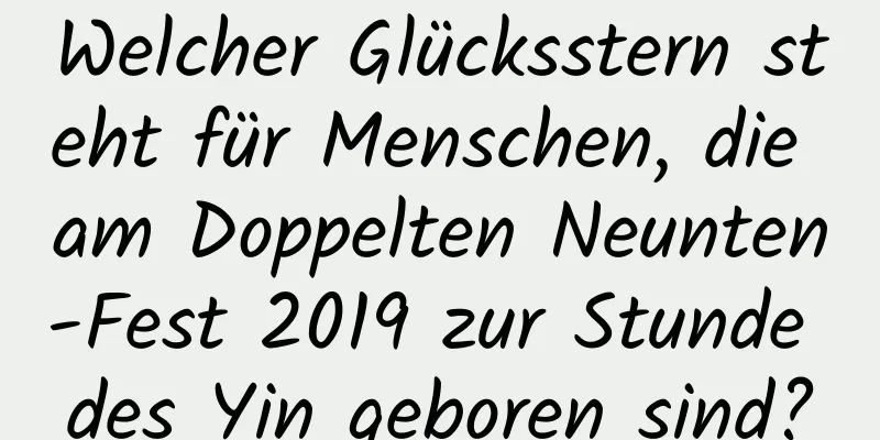 Welcher Glücksstern steht für Menschen, die am Doppelten Neunten-Fest 2019 zur Stunde des Yin geboren sind?