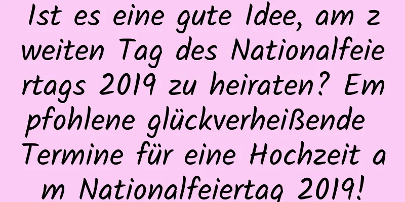 Ist es eine gute Idee, am zweiten Tag des Nationalfeiertags 2019 zu heiraten? Empfohlene glückverheißende Termine für eine Hochzeit am Nationalfeiertag 2019!