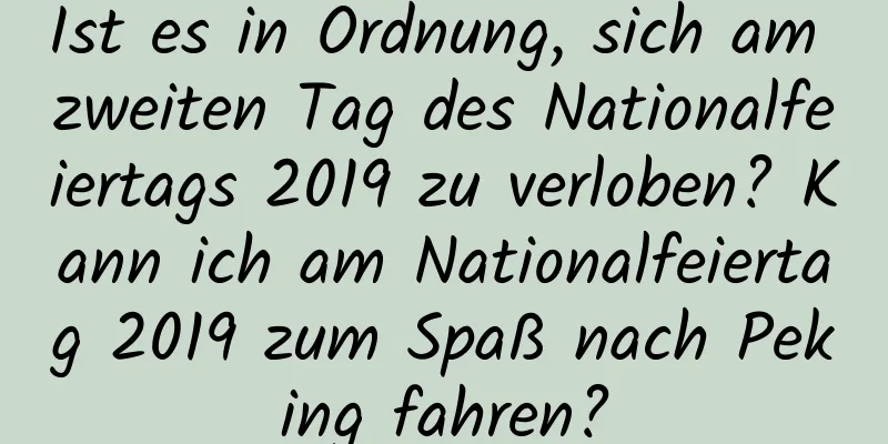 Ist es in Ordnung, sich am zweiten Tag des Nationalfeiertags 2019 zu verloben? Kann ich am Nationalfeiertag 2019 zum Spaß nach Peking fahren?