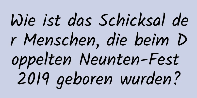 Wie ist das Schicksal der Menschen, die beim Doppelten Neunten-Fest 2019 geboren wurden?