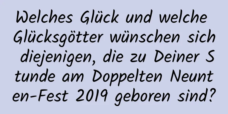 Welches Glück und welche Glücksgötter wünschen sich diejenigen, die zu Deiner Stunde am Doppelten Neunten-Fest 2019 geboren sind?