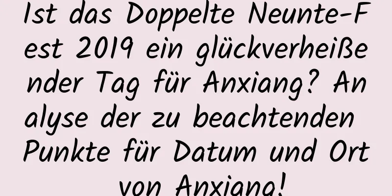 Ist das Doppelte Neunte-Fest 2019 ein glückverheißender Tag für Anxiang? Analyse der zu beachtenden Punkte für Datum und Ort von Anxiang!