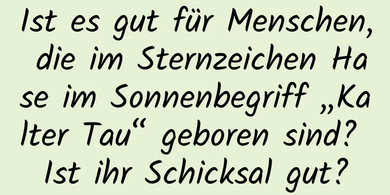 Ist es gut für Menschen, die im Sternzeichen Hase im Sonnenbegriff „Kalter Tau“ geboren sind? Ist ihr Schicksal gut?