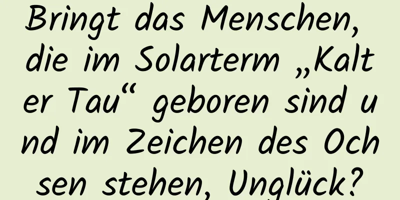 Bringt das Menschen, die im Solarterm „Kalter Tau“ geboren sind und im Zeichen des Ochsen stehen, Unglück?