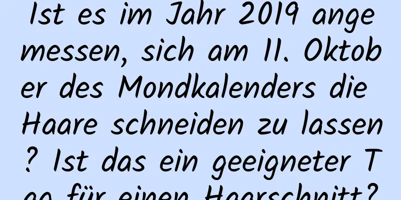 Ist es im Jahr 2019 angemessen, sich am 11. Oktober des Mondkalenders die Haare schneiden zu lassen? Ist das ein geeigneter Tag für einen Haarschnitt?