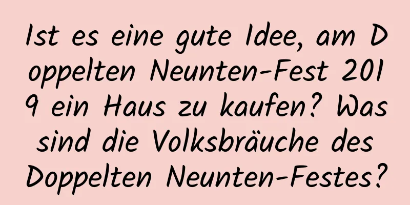 Ist es eine gute Idee, am Doppelten Neunten-Fest 2019 ein Haus zu kaufen? Was sind die Volksbräuche des Doppelten Neunten-Festes?