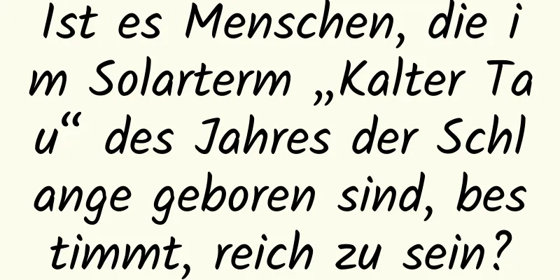 Ist es Menschen, die im Solarterm „Kalter Tau“ des Jahres der Schlange geboren sind, bestimmt, reich zu sein?