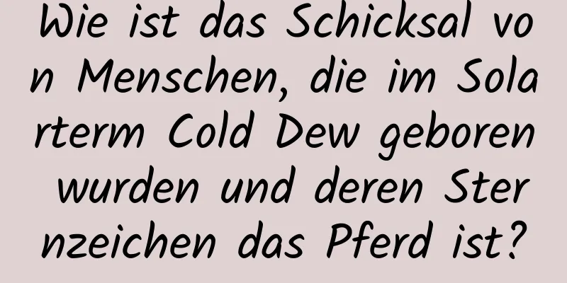 Wie ist das Schicksal von Menschen, die im Solarterm Cold Dew geboren wurden und deren Sternzeichen das Pferd ist?