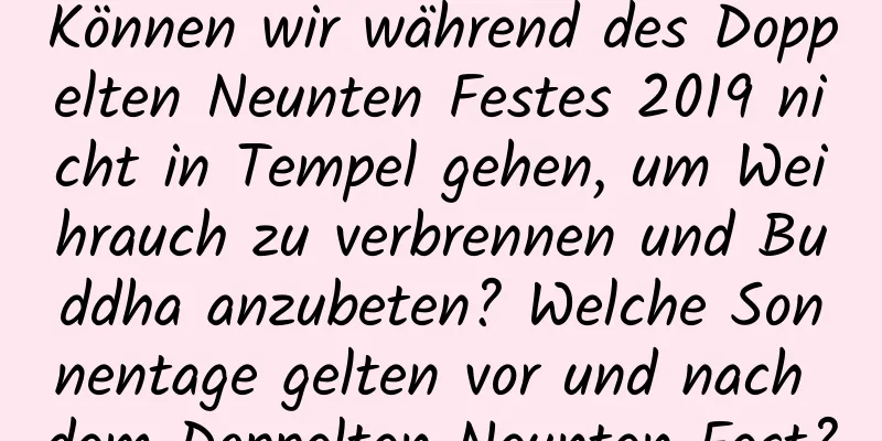 Können wir während des Doppelten Neunten Festes 2019 nicht in Tempel gehen, um Weihrauch zu verbrennen und Buddha anzubeten? Welche Sonnentage gelten vor und nach dem Doppelten Neunten Fest?