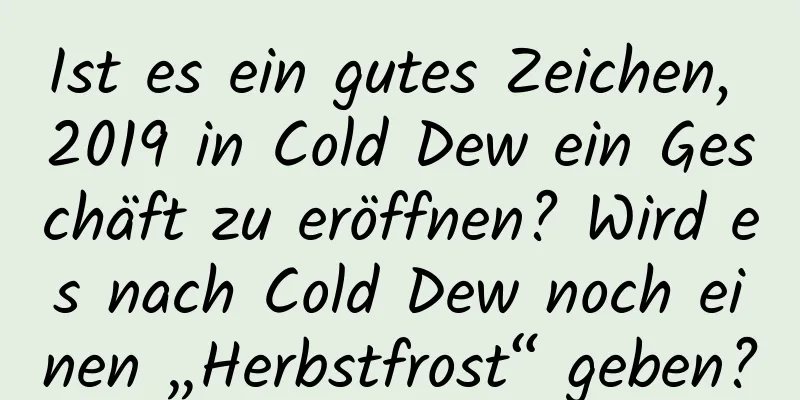 Ist es ein gutes Zeichen, 2019 in Cold Dew ein Geschäft zu eröffnen? Wird es nach Cold Dew noch einen „Herbstfrost“ geben?