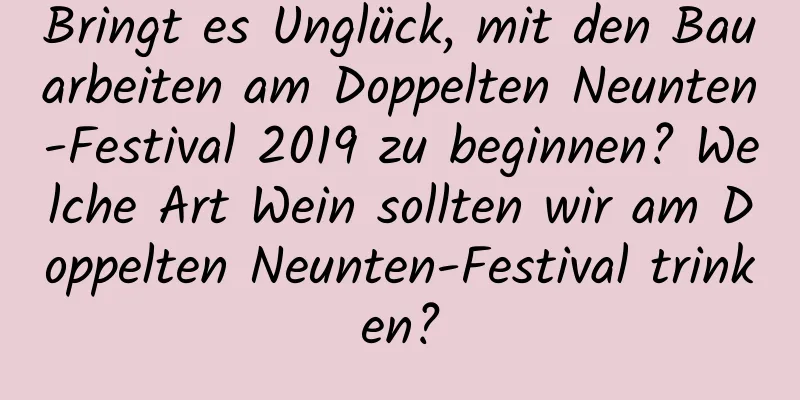 Bringt es Unglück, mit den Bauarbeiten am Doppelten Neunten-Festival 2019 zu beginnen? Welche Art Wein sollten wir am Doppelten Neunten-Festival trinken?