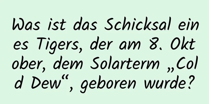 Was ist das Schicksal eines Tigers, der am 8. Oktober, dem Solarterm „Cold Dew“, geboren wurde?