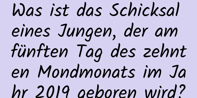 Was ist das Schicksal eines Jungen, der am fünften Tag des zehnten Mondmonats im Jahr 2019 geboren wird?