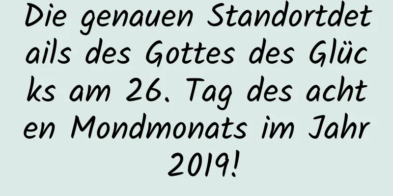 Die genauen Standortdetails des Gottes des Glücks am 26. Tag des achten Mondmonats im Jahr 2019!