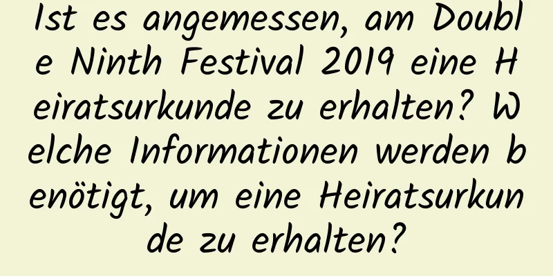 Ist es angemessen, am Double Ninth Festival 2019 eine Heiratsurkunde zu erhalten? Welche Informationen werden benötigt, um eine Heiratsurkunde zu erhalten?