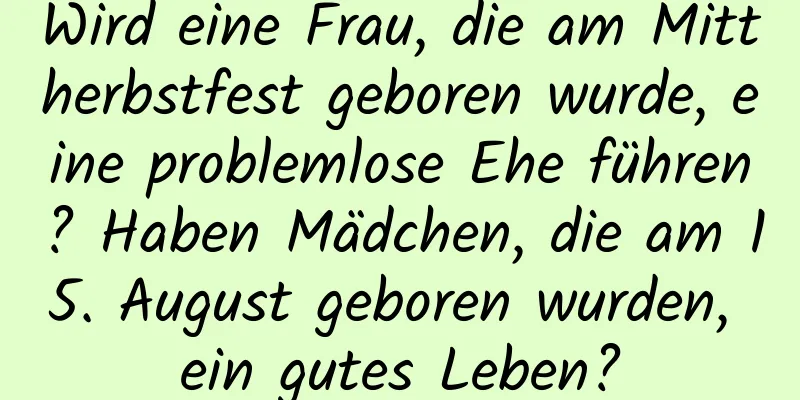 Wird eine Frau, die am Mittherbstfest geboren wurde, eine problemlose Ehe führen? Haben Mädchen, die am 15. August geboren wurden, ein gutes Leben?