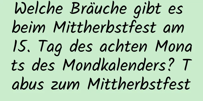 Welche Bräuche gibt es beim Mittherbstfest am 15. Tag des achten Monats des Mondkalenders? Tabus zum Mittherbstfest