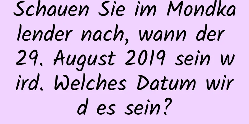 Schauen Sie im Mondkalender nach, wann der 29. August 2019 sein wird. Welches Datum wird es sein?