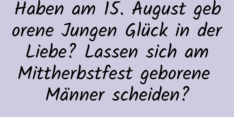 Haben am 15. August geborene Jungen Glück in der Liebe? Lassen sich am Mittherbstfest geborene Männer scheiden?