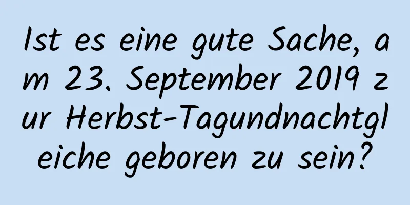 Ist es eine gute Sache, am 23. September 2019 zur Herbst-Tagundnachtgleiche geboren zu sein?