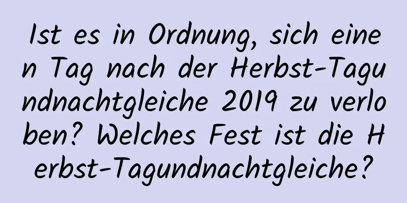 Ist es in Ordnung, sich einen Tag nach der Herbst-Tagundnachtgleiche 2019 zu verloben? Welches Fest ist die Herbst-Tagundnachtgleiche?