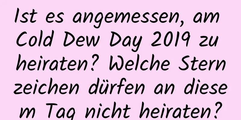 Ist es angemessen, am Cold Dew Day 2019 zu heiraten? Welche Sternzeichen dürfen an diesem Tag nicht heiraten?