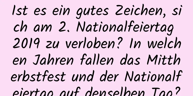 Ist es ein gutes Zeichen, sich am 2. Nationalfeiertag 2019 zu verloben? In welchen Jahren fallen das Mittherbstfest und der Nationalfeiertag auf denselben Tag?