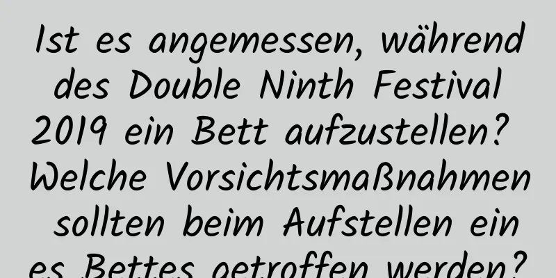 Ist es angemessen, während des Double Ninth Festival 2019 ein Bett aufzustellen? Welche Vorsichtsmaßnahmen sollten beim Aufstellen eines Bettes getroffen werden?