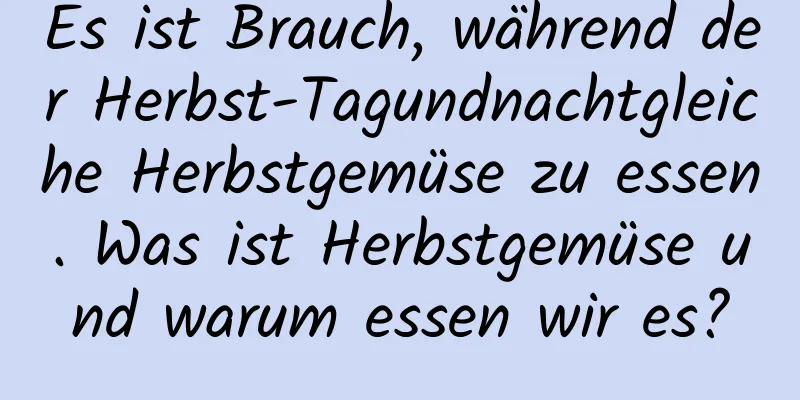 Es ist Brauch, während der Herbst-Tagundnachtgleiche Herbstgemüse zu essen. Was ist Herbstgemüse und warum essen wir es?