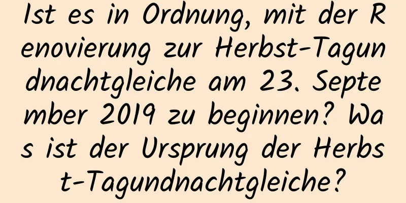 Ist es in Ordnung, mit der Renovierung zur Herbst-Tagundnachtgleiche am 23. September 2019 zu beginnen? Was ist der Ursprung der Herbst-Tagundnachtgleiche?