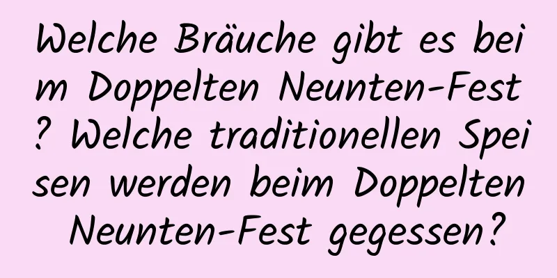 Welche Bräuche gibt es beim Doppelten Neunten-Fest? Welche traditionellen Speisen werden beim Doppelten Neunten-Fest gegessen?