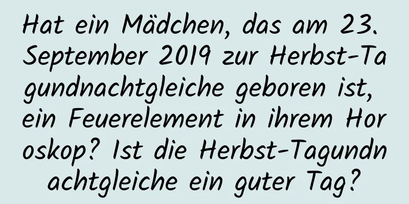 Hat ein Mädchen, das am 23. September 2019 zur Herbst-Tagundnachtgleiche geboren ist, ein Feuerelement in ihrem Horoskop? Ist die Herbst-Tagundnachtgleiche ein guter Tag?