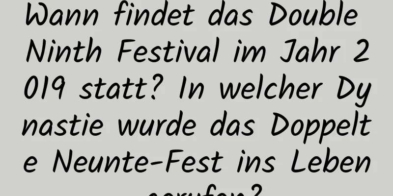 Wann findet das Double Ninth Festival im Jahr 2019 statt? In welcher Dynastie wurde das Doppelte Neunte-Fest ins Leben gerufen?