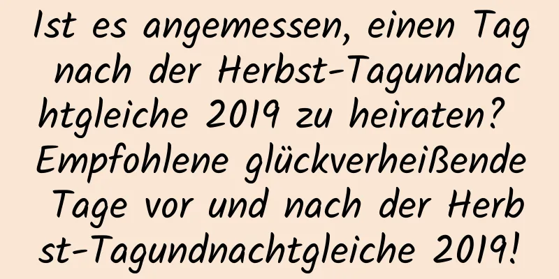 Ist es angemessen, einen Tag nach der Herbst-Tagundnachtgleiche 2019 zu heiraten? Empfohlene glückverheißende Tage vor und nach der Herbst-Tagundnachtgleiche 2019!