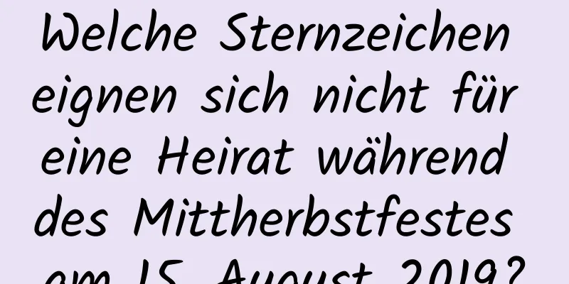 Welche Sternzeichen eignen sich nicht für eine Heirat während des Mittherbstfestes am 15. August 2019?