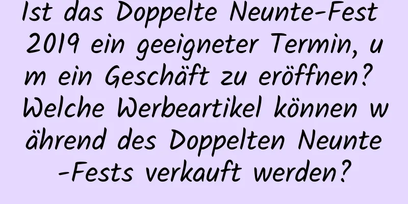 Ist das Doppelte Neunte-Fest 2019 ein geeigneter Termin, um ein Geschäft zu eröffnen? Welche Werbeartikel können während des Doppelten Neunte-Fests verkauft werden?