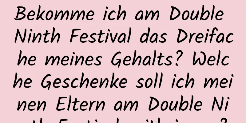 Bekomme ich am Double Ninth Festival das Dreifache meines Gehalts? Welche Geschenke soll ich meinen Eltern am Double Ninth Festival mitbringen?