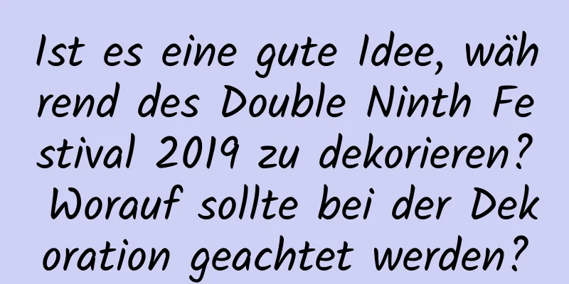 Ist es eine gute Idee, während des Double Ninth Festival 2019 zu dekorieren? Worauf sollte bei der Dekoration geachtet werden?