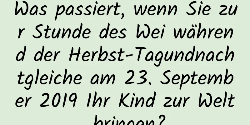 Was passiert, wenn Sie zur Stunde des Wei während der Herbst-Tagundnachtgleiche am 23. September 2019 Ihr Kind zur Welt bringen?