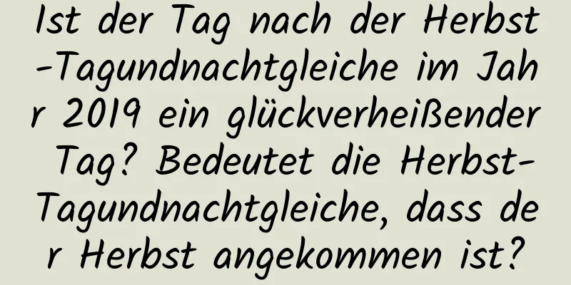 Ist der Tag nach der Herbst-Tagundnachtgleiche im Jahr 2019 ein glückverheißender Tag? Bedeutet die Herbst-Tagundnachtgleiche, dass der Herbst angekommen ist?