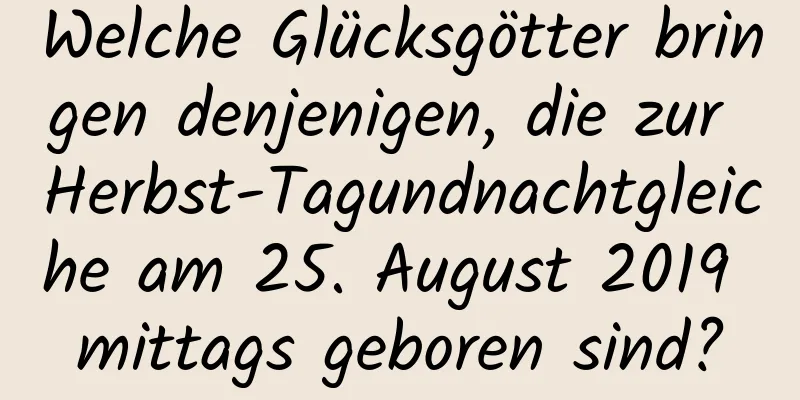 Welche Glücksgötter bringen denjenigen, die zur Herbst-Tagundnachtgleiche am 25. August 2019 mittags geboren sind?