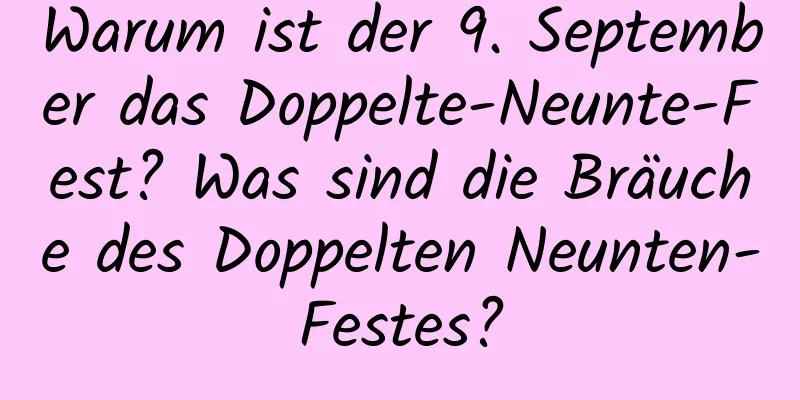 Warum ist der 9. September das Doppelte-Neunte-Fest? Was sind die Bräuche des Doppelten Neunten-Festes?