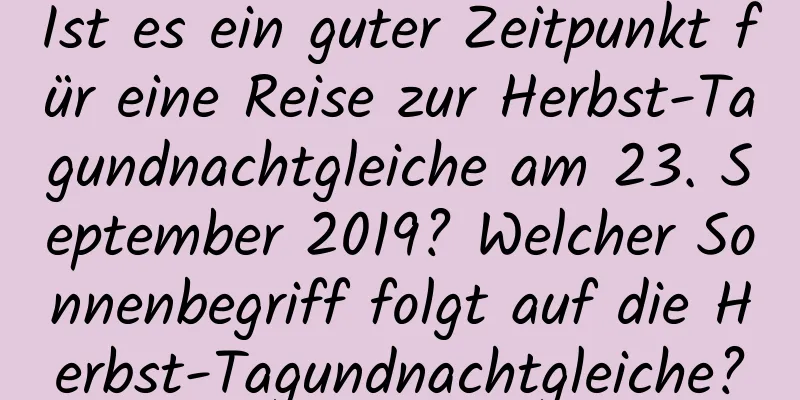 Ist es ein guter Zeitpunkt für eine Reise zur Herbst-Tagundnachtgleiche am 23. September 2019? Welcher Sonnenbegriff folgt auf die Herbst-Tagundnachtgleiche?