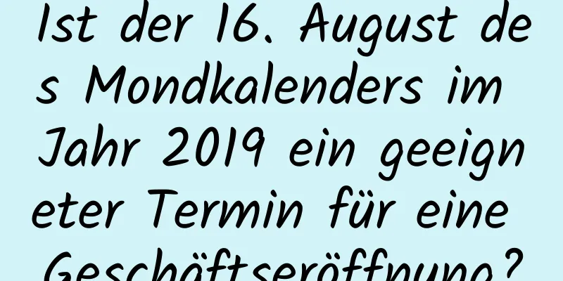 Ist der 16. August des Mondkalenders im Jahr 2019 ein geeigneter Termin für eine Geschäftseröffnung?