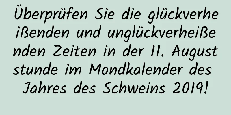 Überprüfen Sie die glückverheißenden und unglückverheißenden Zeiten in der 11. Auguststunde im Mondkalender des Jahres des Schweins 2019!